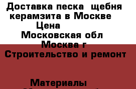 Доставка песка, щебня, керамзита в Москве. › Цена ­ 1 000 - Московская обл., Москва г. Строительство и ремонт » Материалы   . Московская обл.,Москва г.